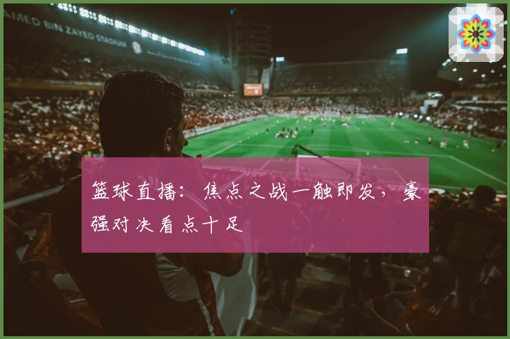 篮球直播：焦点之战一触即发，豪强对决看点十足
