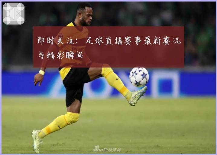 即时关注：足球直播赛事最新赛况与精彩瞬间