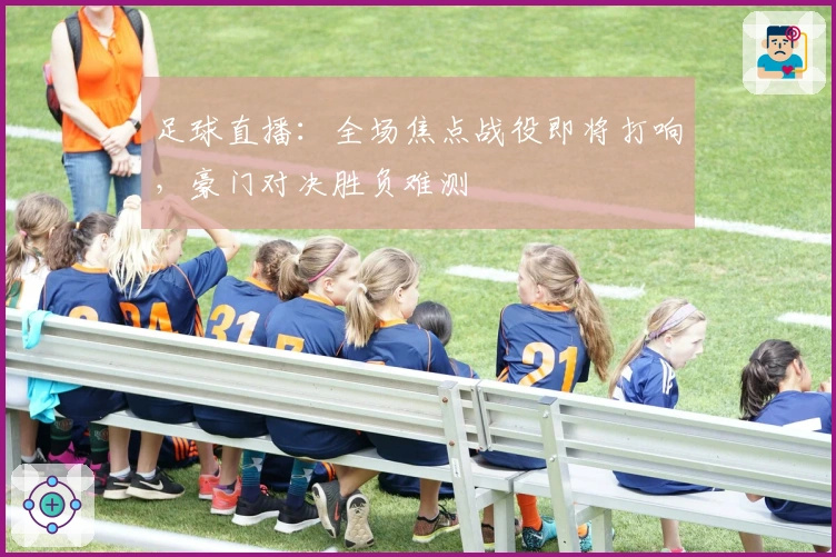 足球直播：全场焦点战役即将打响，豪门对决胜负难测