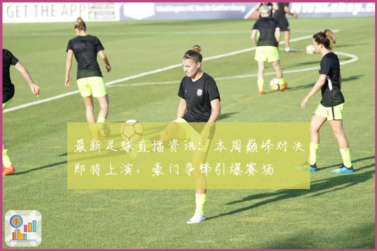 最新足球直播资讯：本周巅峰对决即将上演，豪门争锋引爆赛场