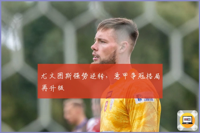 尤文图斯强势逆转，意甲争冠格局再升级