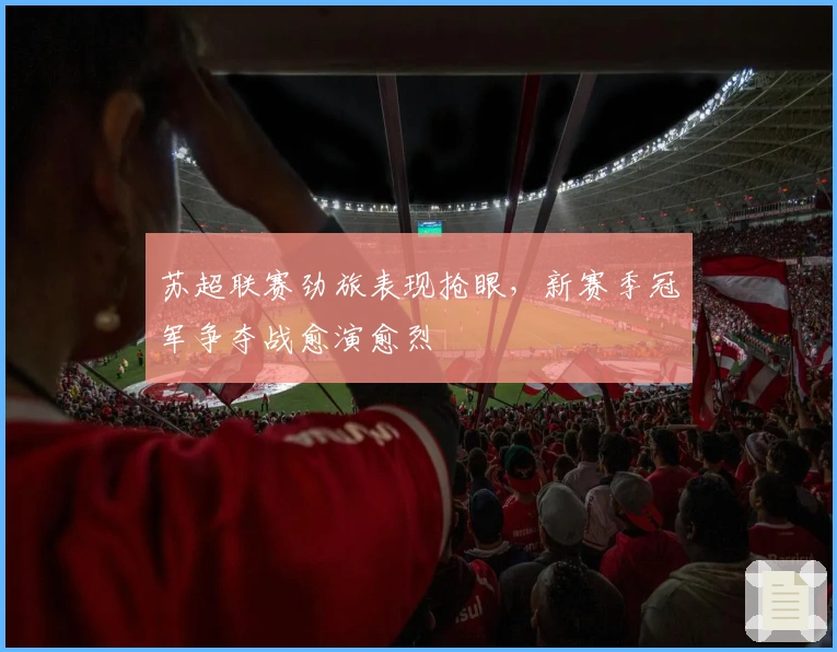 苏超联赛劲旅表现抢眼，新赛季冠军争夺战愈演愈烈