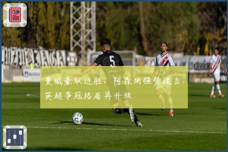 曼城豪取连胜，阿森纳强势追击，英超争冠格局再升级