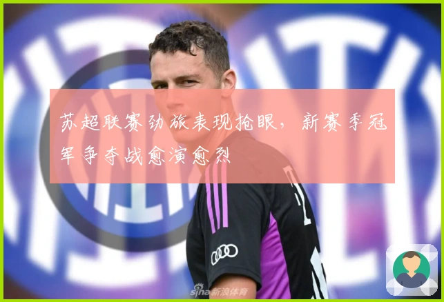 苏超联赛劲旅表现抢眼，新赛季冠军争夺战愈演愈烈