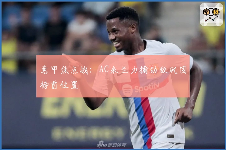 意甲焦点战：AC米兰力擒劲敌巩固榜首位置