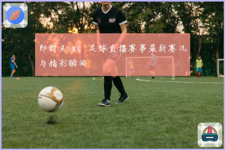 即时关注：足球直播赛事最新赛况与精彩瞬间