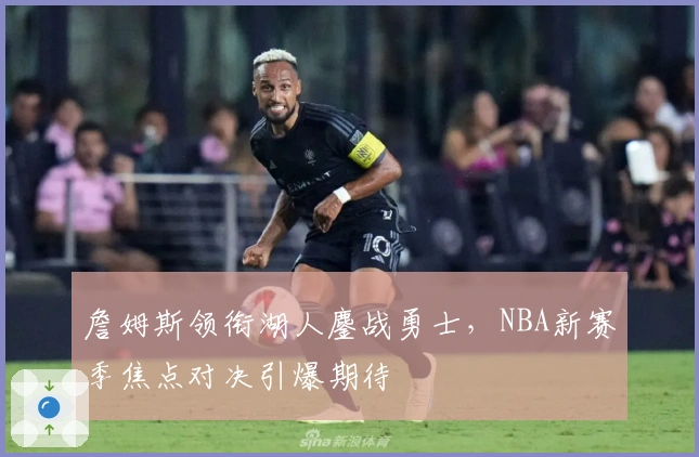 詹姆斯领衔湖人鏖战勇士，NBA新赛季焦点对决引爆期待