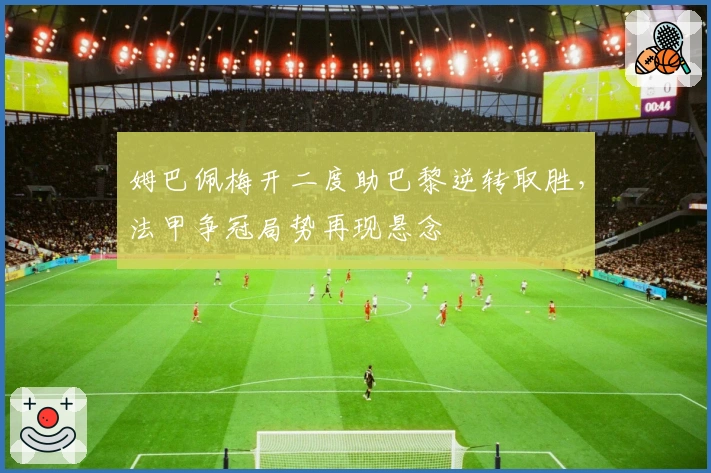 姆巴佩梅开二度助巴黎逆转取胜，法甲争冠局势再现悬念