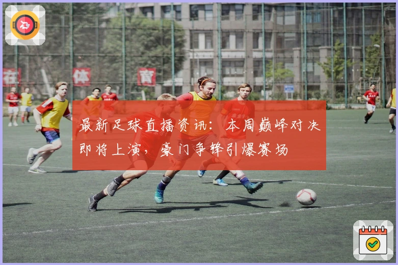 最新足球直播资讯：本周巅峰对决即将上演，豪门争锋引爆赛场