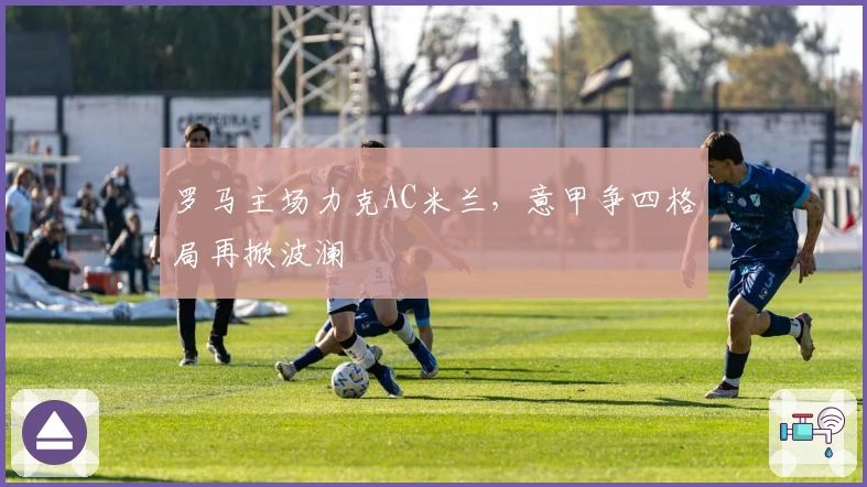 罗马主场力克AC米兰，意甲争四格局再掀波澜