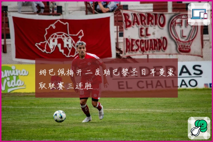 姆巴佩梅开二度助巴黎圣日耳曼豪取联赛三连胜