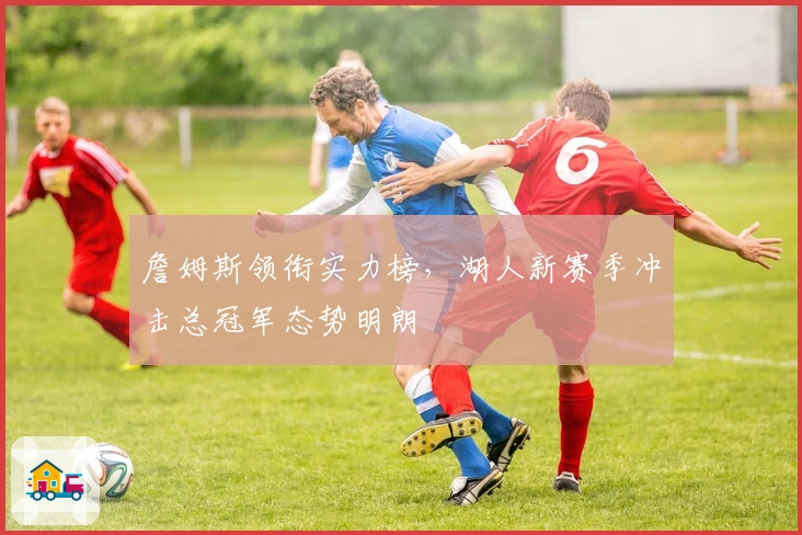 詹姆斯领衔实力榜，湖人新赛季冲击总冠军态势明朗