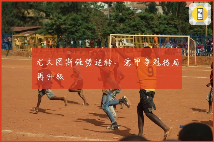 尤文图斯强势逆转，意甲争冠格局再升级