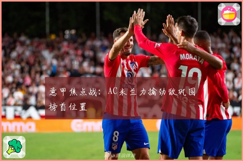 意甲焦点战：AC米兰力擒劲敌巩固榜首位置