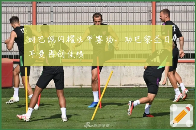 姆巴佩闪耀法甲赛场，助巴黎圣日耳曼再创佳绩