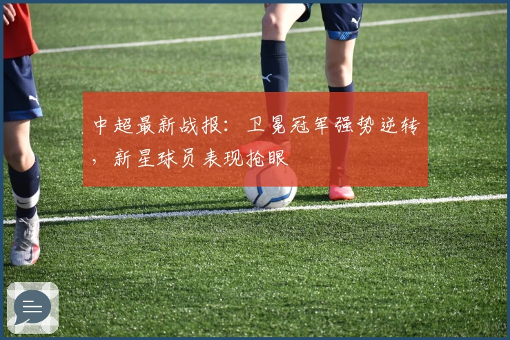 中超最新战报：卫冕冠军强势逆转，新星球员表现抢眼
