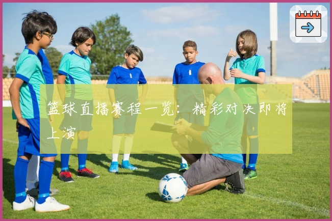 篮球直播赛程一览：精彩对决即将上演