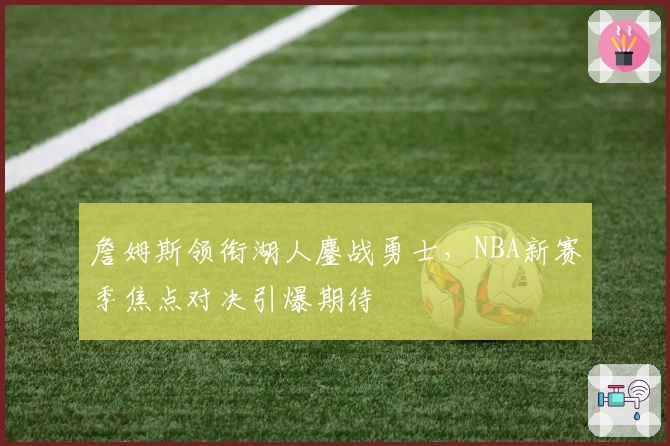 詹姆斯领衔湖人鏖战勇士，NBA新赛季焦点对决引爆期待