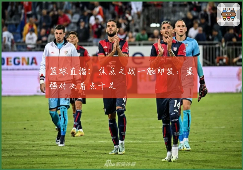 篮球直播：焦点之战一触即发，豪强对决看点十足