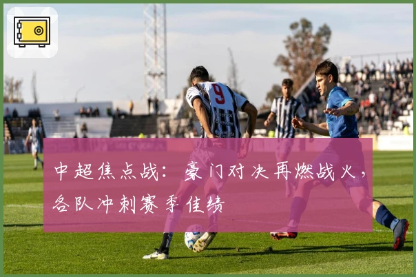 中超焦点战：豪门对决再燃战火，各队冲刺赛季佳绩