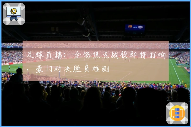 足球直播：全场焦点战役即将打响，豪门对决胜负难测