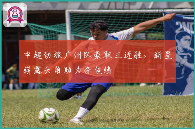 中超劲旅广州队豪取三连胜，新星崭露头角助力夺佳绩